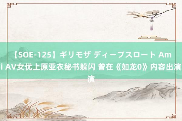 【SOE-125】ギリモザ ディープスロート Ami AV女优上原亚衣秘书躲闪 曾在《如龙0》内容出演