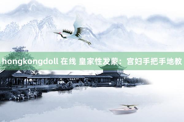 hongkongdoll 在线 皇家性发蒙：宫妇手把手地教