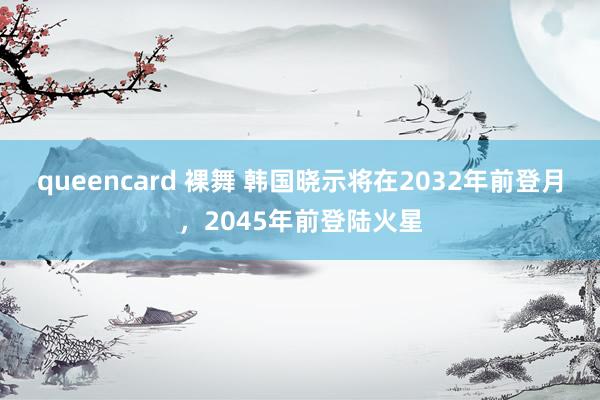 queencard 裸舞 韩国晓示将在2032年前登月，2045年前登陆火星