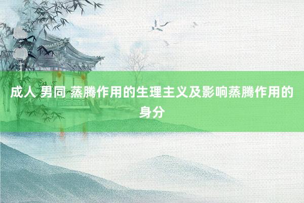成人 男同 蒸腾作用的生理主义及影响蒸腾作用的身分