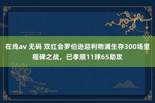 在线av 无码 双红会罗伯逊迎利物浦生存300场里程碑之战，已孝顺11球65助攻