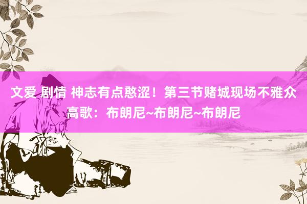 文爱 剧情 神志有点憨涩！第三节赌城现场不雅众高歌：布朗尼~布朗尼~布朗尼
