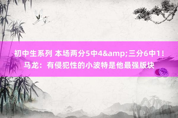 初中生系列 本场两分5中4&三分6中1！马龙：有侵犯性的小波特是他最强版块