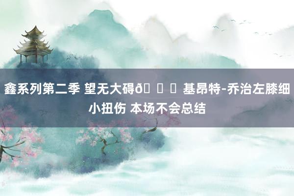 鑫系列第二季 望无大碍🙏基昂特-乔治左膝细小扭伤 本场不会总结