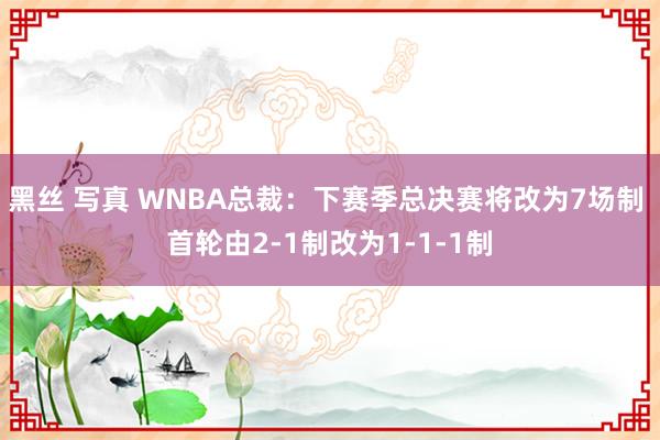 黑丝 写真 WNBA总裁：下赛季总决赛将改为7场制 首轮由2-1制改为1-1-1制