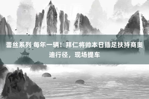 蕾丝系列 每年一辆！拜仁将帅本日插足扶持商奥迪行径，现场提车
