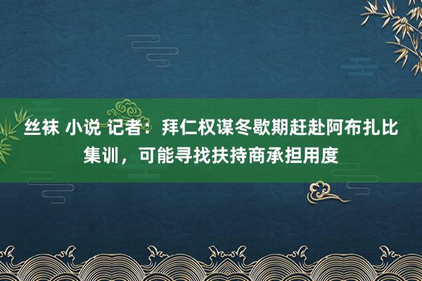 丝袜 小说 记者：拜仁权谋冬歇期赶赴阿布扎比集训，可能寻找扶持商承担用度