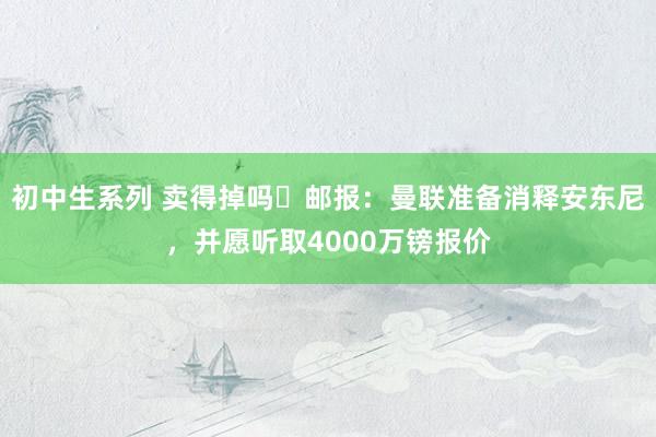 初中生系列 卖得掉吗❓邮报：曼联准备消释安东尼，并愿听取4000万镑报价
