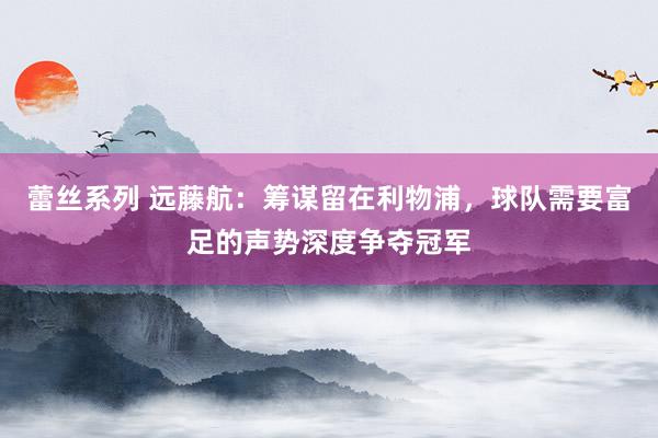 蕾丝系列 远藤航：筹谋留在利物浦，球队需要富足的声势深度争夺冠军