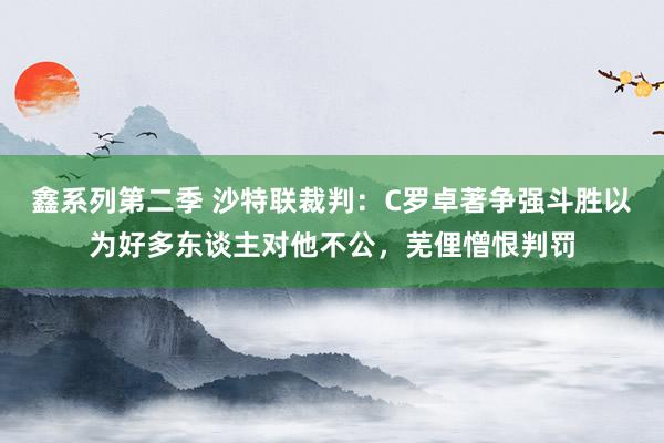 鑫系列第二季 沙特联裁判：C罗卓著争强斗胜以为好多东谈主对他不公，芜俚憎恨判罚