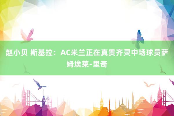 赵小贝 斯基拉：AC米兰正在真贵齐灵中场球员萨姆埃莱-里奇