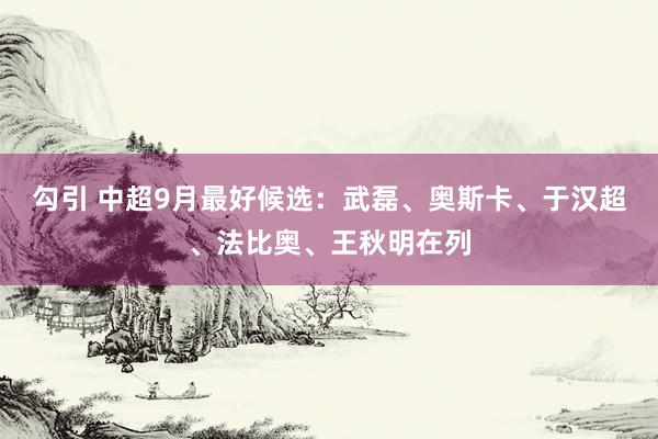 勾引 中超9月最好候选：武磊、奥斯卡、于汉超、法比奥、王秋明在列