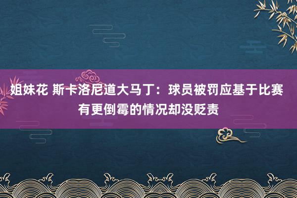 姐妹花 斯卡洛尼道大马丁：球员被罚应基于比赛 有更倒霉的情况却没贬责