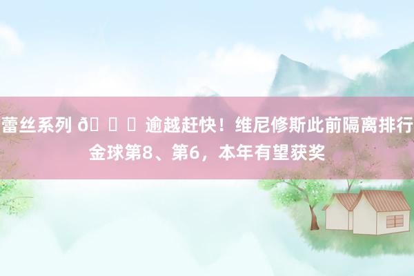 蕾丝系列 🚀逾越赶快！维尼修斯此前隔离排行金球第8、第6，本年有望获奖