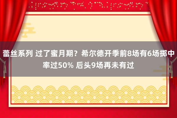 蕾丝系列 过了蜜月期？希尔德开季前8场有6场掷中率过50% 后头9场再未有过