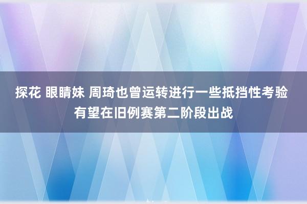 探花 眼睛妹 周琦也曾运转进行一些抵挡性考验 有望在旧例赛第二阶段出战