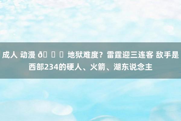 成人 动漫 💀地狱难度？雷霆迎三连客 敌手是西部234的硬人、火箭、湖东说念主