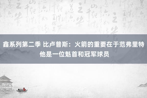 鑫系列第二季 比卢普斯：火箭的重要在于范弗里特 他是一位魁首和冠军球员