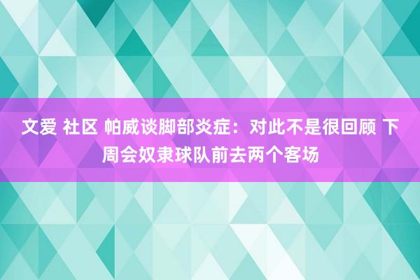 文爱 社区 帕威谈脚部炎症：对此不是很回顾 下周会奴隶球队前去两个客场
