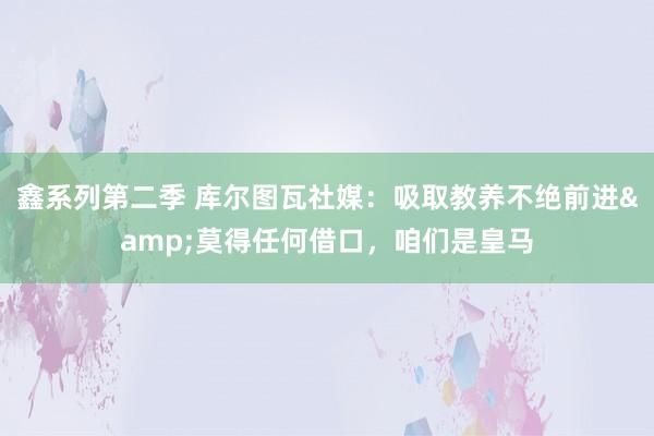 鑫系列第二季 库尔图瓦社媒：吸取教养不绝前进&莫得任何借口，咱们是皇马