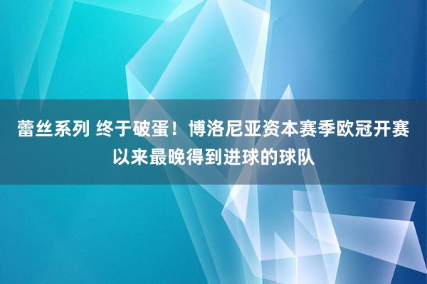 蕾丝系列 终于破蛋！博洛尼亚资本赛季欧冠开赛以来最晚得到进球的球队