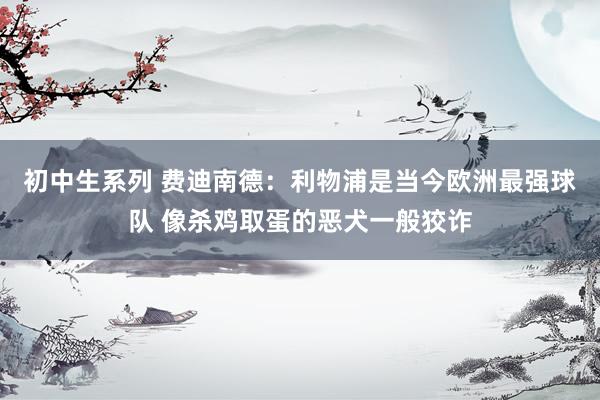 初中生系列 费迪南德：利物浦是当今欧洲最强球队 像杀鸡取蛋的恶犬一般狡诈