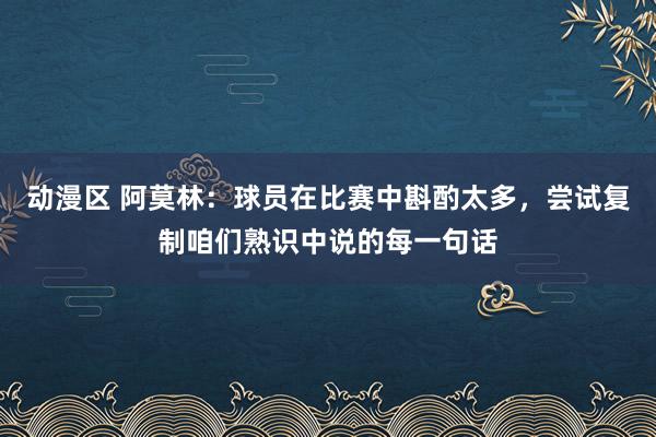 动漫区 阿莫林：球员在比赛中斟酌太多，尝试复制咱们熟识中说的每一句话