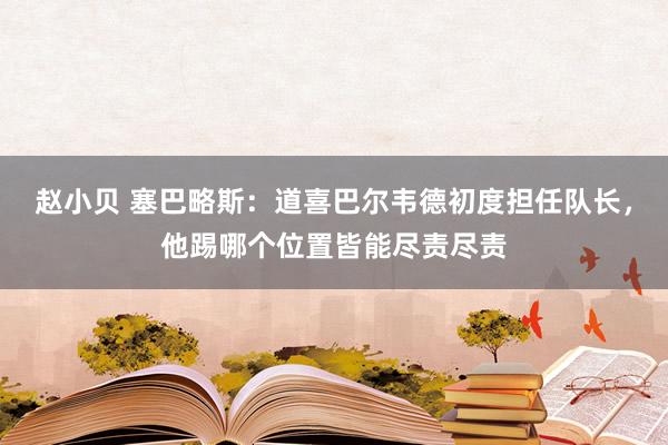 赵小贝 塞巴略斯：道喜巴尔韦德初度担任队长，他踢哪个位置皆能尽责尽责
