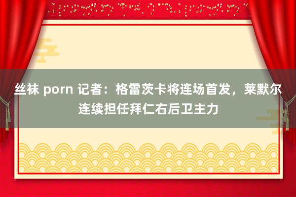 丝袜 porn 记者：格雷茨卡将连场首发，莱默尔连续担任拜仁右后卫主力