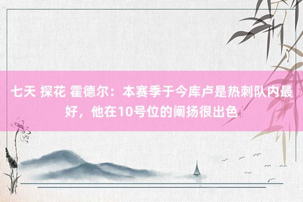 七天 探花 霍德尔：本赛季于今库卢是热刺队内最好，他在10号位的阐扬很出色