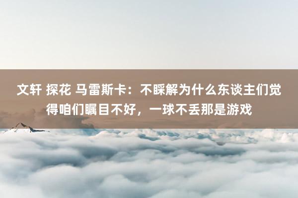 文轩 探花 马雷斯卡：不睬解为什么东谈主们觉得咱们瞩目不好，一球不丢那是游戏