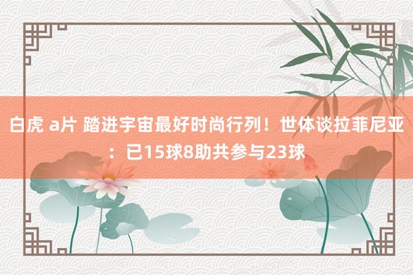 白虎 a片 踏进宇宙最好时尚行列！世体谈拉菲尼亚：已15球8助共参与23球