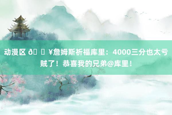 动漫区 🔥詹姆斯祈福库里：4000三分也太亏贼了！恭喜我的兄弟@库里！