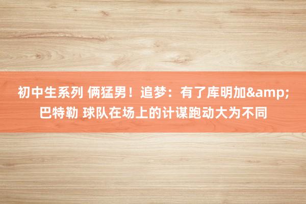 初中生系列 俩猛男！追梦：有了库明加&巴特勒 球队在场上的计谋跑动大为不同