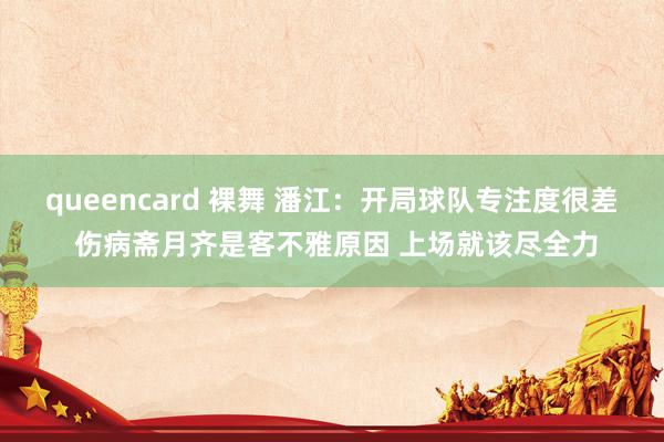 queencard 裸舞 潘江：开局球队专注度很差 伤病斋月齐是客不雅原因 上场就该尽全力