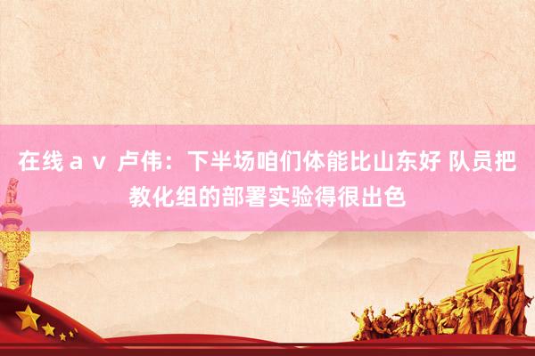 在线ａｖ 卢伟：下半场咱们体能比山东好 队员把教化组的部署实验得很出色