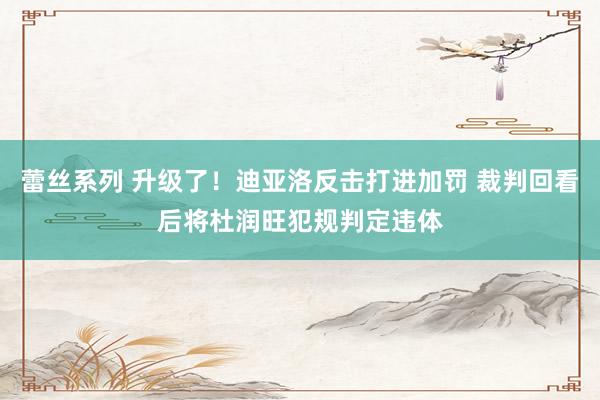 蕾丝系列 升级了！迪亚洛反击打进加罚 裁判回看后将杜润旺犯规判定违体