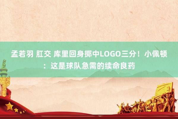 孟若羽 肛交 库里回身掷中LOGO三分！小佩顿：这是球队急需的续命良药