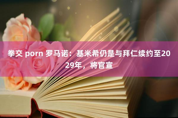 拳交 porn 罗马诺：基米希仍是与拜仁续约至2029年，将官宣