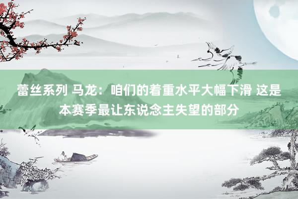 蕾丝系列 马龙：咱们的着重水平大幅下滑 这是本赛季最让东说念主失望的部分