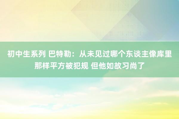 初中生系列 巴特勒：从未见过哪个东谈主像库里那样平方被犯规 但他如故习尚了
