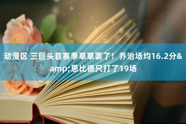 动漫区 三巨头首赛季草草罢了！乔治场均16.2分&恩比德只打了19场
