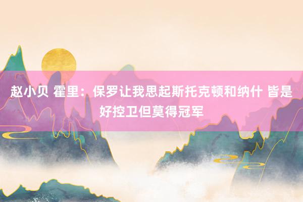 赵小贝 霍里：保罗让我思起斯托克顿和纳什 皆是好控卫但莫得冠军