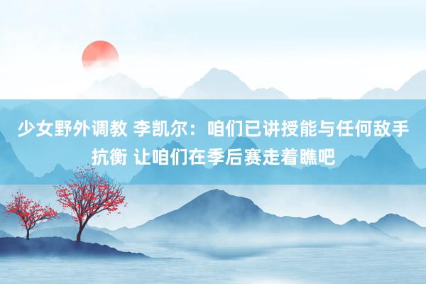少女野外调教 李凯尔：咱们已讲授能与任何敌手抗衡 让咱们在季后赛走着瞧吧