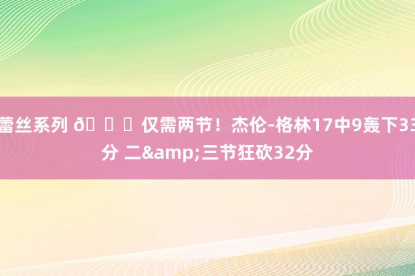 蕾丝系列 😏仅需两节！杰伦-格林17中9轰下33分 二&三节狂砍32分
