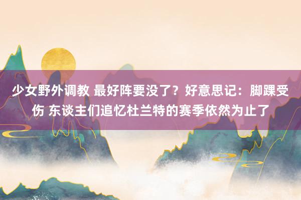 少女野外调教 最好阵要没了？好意思记：脚踝受伤 东谈主们追忆杜兰特的赛季依然为止了