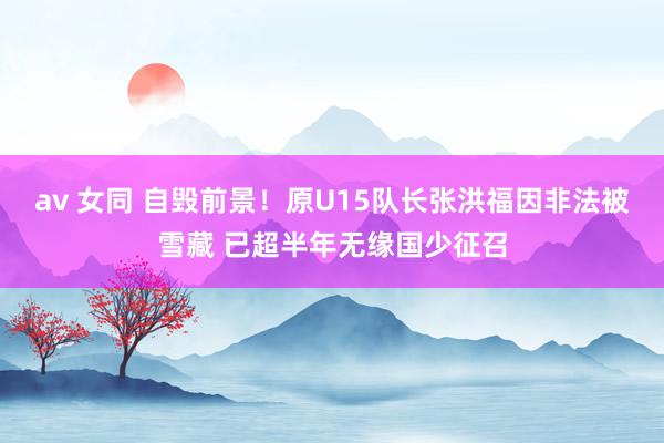 av 女同 自毁前景！原U15队长张洪福因非法被雪藏 已超半年无缘国少征召