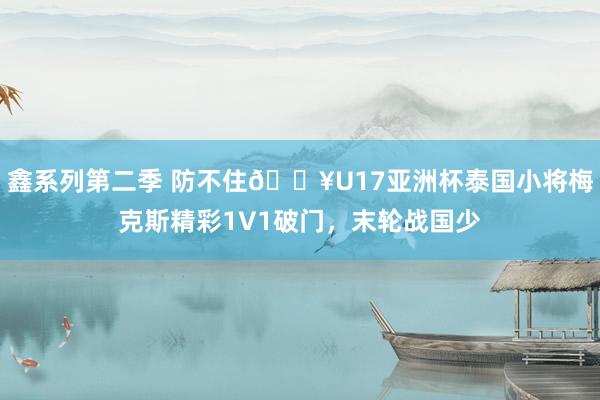 鑫系列第二季 防不住🔥U17亚洲杯泰国小将梅克斯精彩1V1破门，末轮战国少