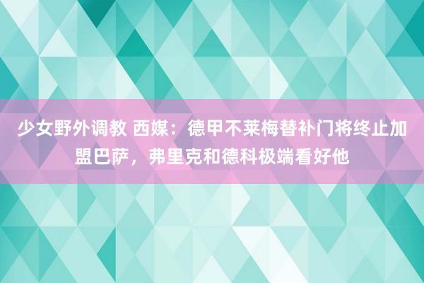 少女野外调教 西媒：德甲不莱梅替补门将终止加盟巴萨，弗里克和德科极端看好他