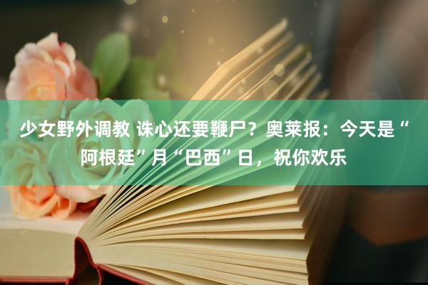 少女野外调教 诛心还要鞭尸？奥莱报：今天是“阿根廷”月“巴西”日，祝你欢乐